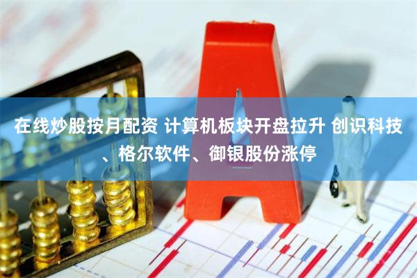 在线炒股按月配资 计算机板块开盘拉升 创识科技、格尔软件、御银股份涨停