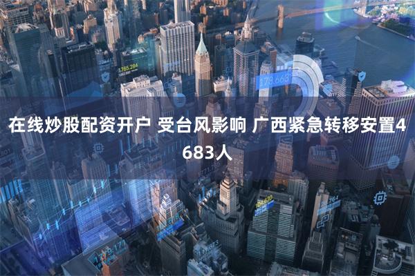 在线炒股配资开户 受台风影响 广西紧急转移安置4683人