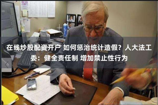 在线炒股配资开户 如何惩治统计造假？人大法工委：健全责任制 增加禁止性行为
