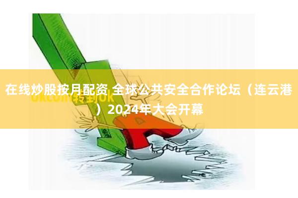 在线炒股按月配资 全球公共安全合作论坛（连云港）2024年大会开幕