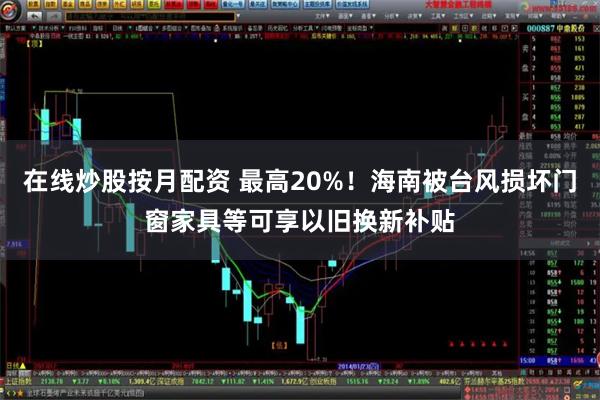 在线炒股按月配资 最高20%！海南被台风损坏门窗家具等可享以旧换新补贴