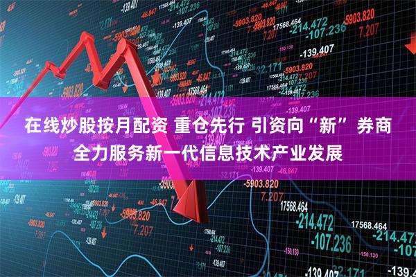 在线炒股按月配资 重仓先行 引资向“新” 券商全力服务新一代信息技术产业发展