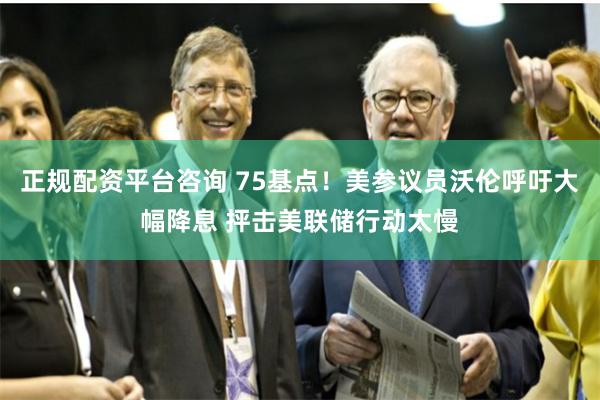 正规配资平台咨询 75基点！美参议员沃伦呼吁大幅降息 抨击美联储行动太慢