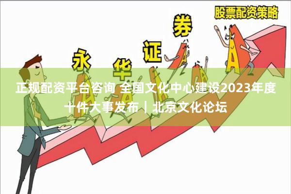 正规配资平台咨询 全国文化中心建设2023年度十件大事发布｜北京文化论坛