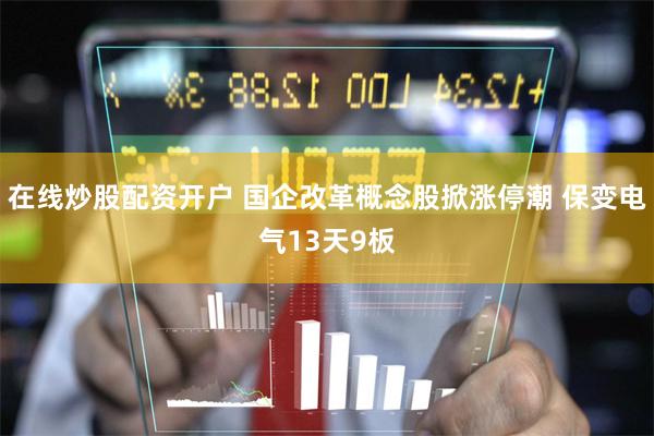 在线炒股配资开户 国企改革概念股掀涨停潮 保变电气13天9板