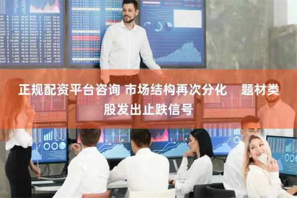正规配资平台咨询 市场结构再次分化    题材类股发出止跌信号