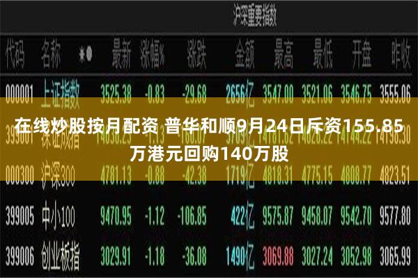 在线炒股按月配资 普华和顺9月24日斥资155.85万港元回购140万股