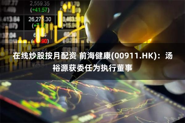 在线炒股按月配资 前海健康(00911.HK)：汤裕源获委任为执行董事