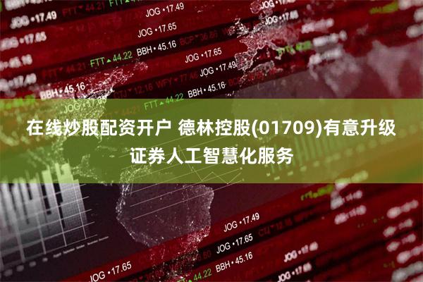 在线炒股配资开户 德林控股(01709)有意升级证券人工智慧化服务