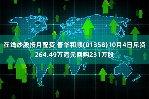 在线炒股按月配资 普华和顺(01358)10月4日斥资264.49万港元回购231万股