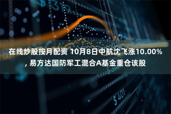 在线炒股按月配资 10月8日中航沈飞涨10.00%, 易方达国防军工混合A基金重仓该股