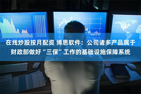 在线炒股按月配资 博思软件：公司诸多产品属于财政部做好“三保”工作的基础设施保障系统