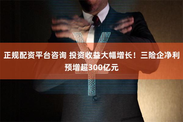正规配资平台咨询 投资收益大幅增长！三险企净利预增超300亿元