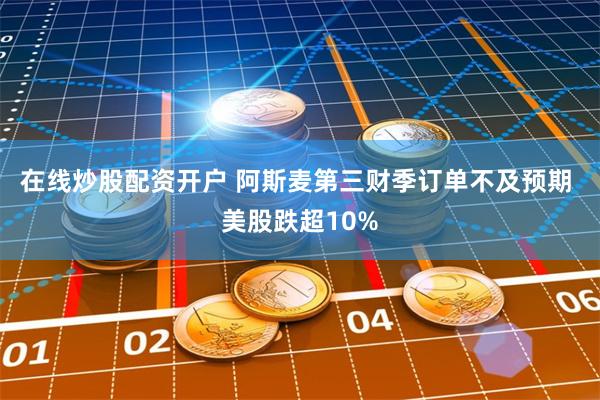 在线炒股配资开户 阿斯麦第三财季订单不及预期 美股跌超10%