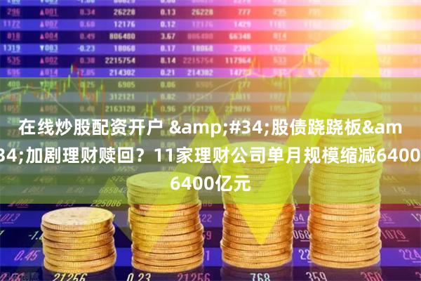 在线炒股配资开户 &#34;股债跷跷板&#34;加剧理财赎回？11家理财公司单月规模缩减6400亿元