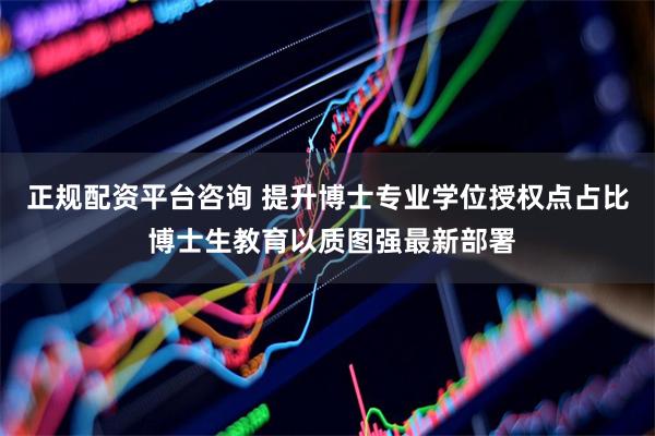 正规配资平台咨询 提升博士专业学位授权点占比 博士生教育以质图强最新部署