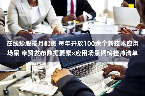 在线炒股按月配资 每年开放100余个新技术应用场景 奉贤发布数据要素×应用场景揭榜挂帅清单
