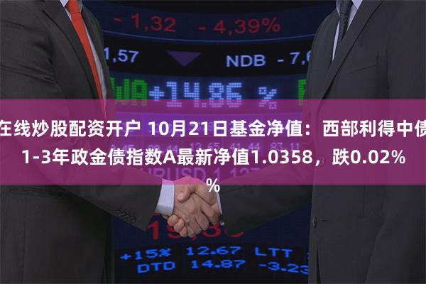 在线炒股配资开户 10月21日基金净值：西部利得中债1-3年政金债指数A最新净值1.0358，跌0.02%