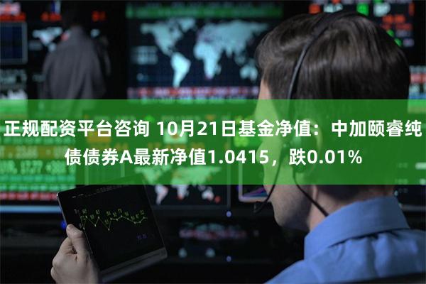 正规配资平台咨询 10月21日基金净值：中加颐睿纯债债券A最新净值1.0415，跌0.01%