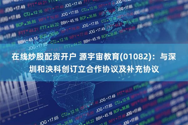 在线炒股配资开户 源宇宙教育(01082)：与深圳和泱科创订立合作协议及补充协议
