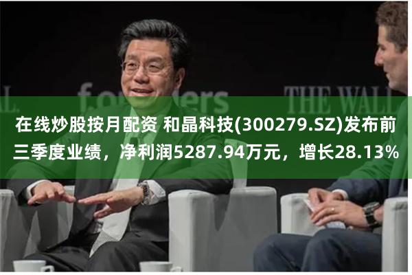 在线炒股按月配资 和晶科技(300279.SZ)发布前三季度业绩，净利润5287.94万元，增长28.13%