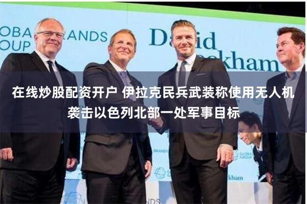 在线炒股配资开户 伊拉克民兵武装称使用无人机袭击以色列北部一处军事目标