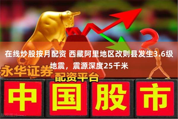 在线炒股按月配资 西藏阿里地区改则县发生3.6级地震，震源深度25千米