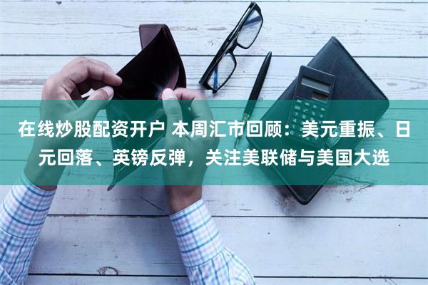 在线炒股配资开户 本周汇市回顾：美元重振、日元回落、英镑反弹，关注美联储与美国大选
