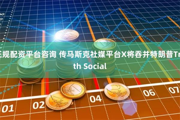 正规配资平台咨询 传马斯克社媒平台X将吞并特朗普Truth Social