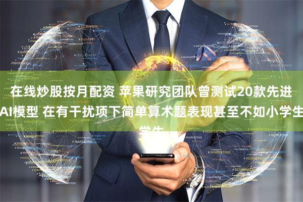 在线炒股按月配资 苹果研究团队曾测试20款先进AI模型 在有干扰项下简单算术题表现甚至不如小学生