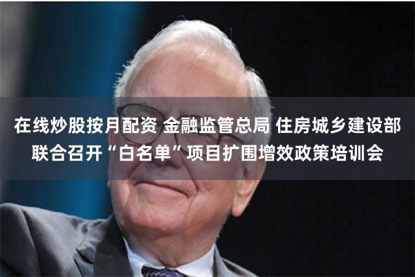在线炒股按月配资 金融监管总局 住房城乡建设部联合召开“白名单”项目扩围增效政策培训会
