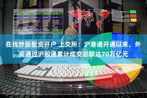 在线炒股配资开户 上交所：沪港通开通以来，外资通过沪股通累计成交总额达70万亿元