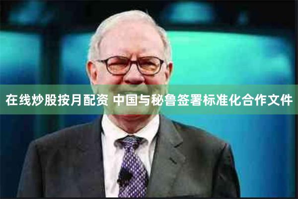 在线炒股按月配资 中国与秘鲁签署标准化合作文件