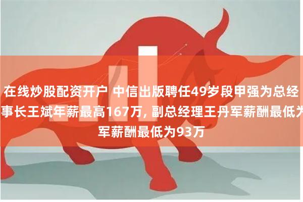 在线炒股配资开户 中信出版聘任49岁段甲强为总经理, 董事长王斌年薪最高167万, 副总经理王丹军薪酬最低为93万