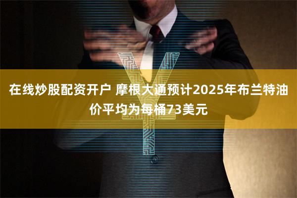 在线炒股配资开户 摩根大通预计2025年布兰特油价平均为每桶73美元
