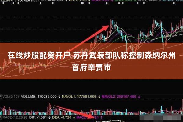 在线炒股配资开户 苏丹武装部队称控制森纳尔州首府辛贾市