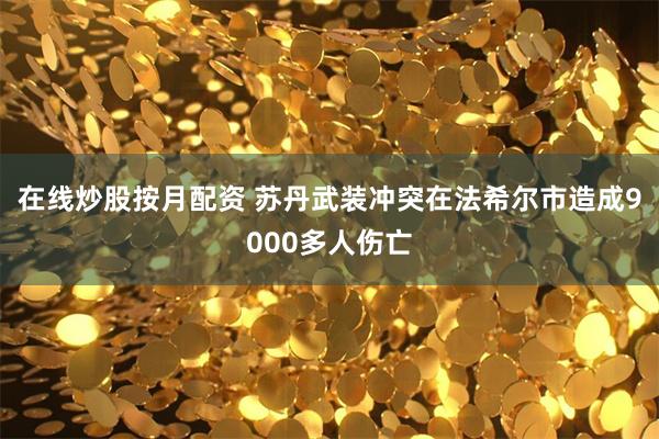 在线炒股按月配资 苏丹武装冲突在法希尔市造成9000多人伤亡