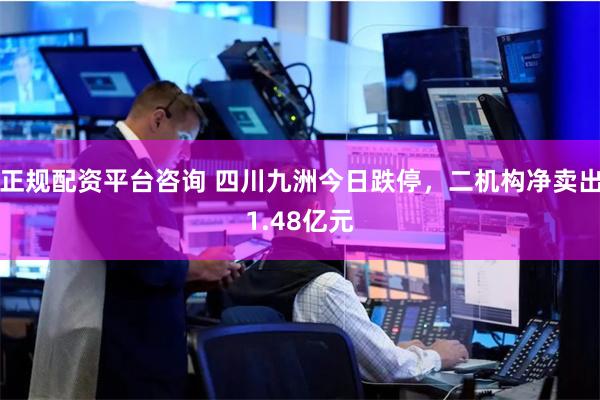 正规配资平台咨询 四川九洲今日跌停，二机构净卖出1.48亿元
