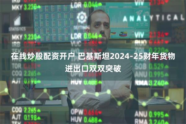 在线炒股配资开户 巴基斯坦2024-25财年货物进出口双双突破