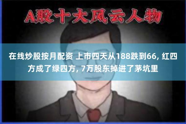 在线炒股按月配资 上市四天从188跌到66, 红四方成了绿四方, 7万股东掉进了茅坑里