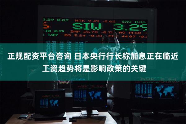 正规配资平台咨询 日本央行行长称加息正在临近 工资趋势将是影响政策的关键