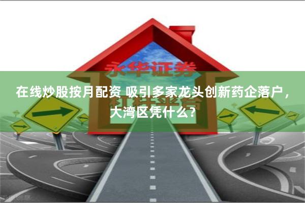 在线炒股按月配资 吸引多家龙头创新药企落户，大湾区凭什么？