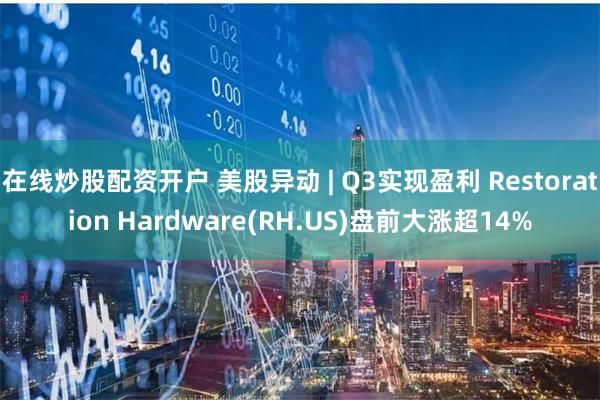 在线炒股配资开户 美股异动 | Q3实现盈利 Restoration Hardware(RH.US)盘前大涨超14%