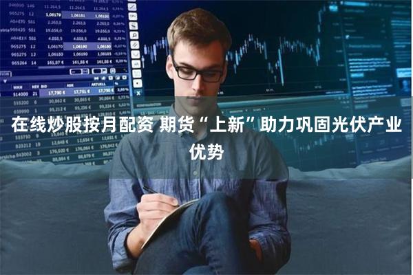 在线炒股按月配资 期货“上新”助力巩固光伏产业优势