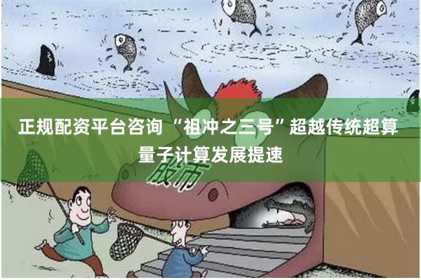 正规配资平台咨询 “祖冲之三号”超越传统超算 量子计算发展提速