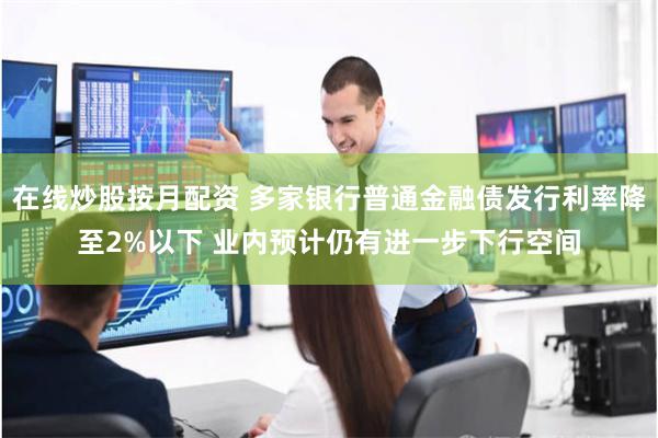 在线炒股按月配资 多家银行普通金融债发行利率降至2%以下 业内预计仍有进一步下行空间