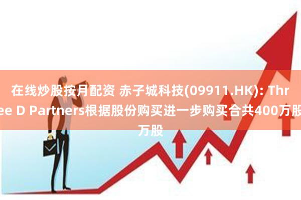 在线炒股按月配资 赤子城科技(09911.HK): Three D Partners根据股份购买进一步购买合共400万股