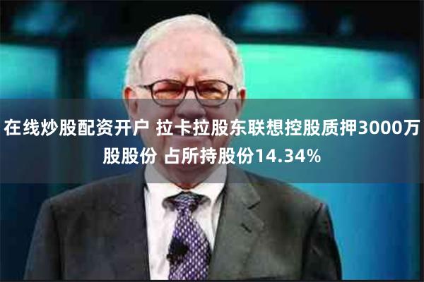 在线炒股配资开户 拉卡拉股东联想控股质押3000万股股份 占所持股份14.34%