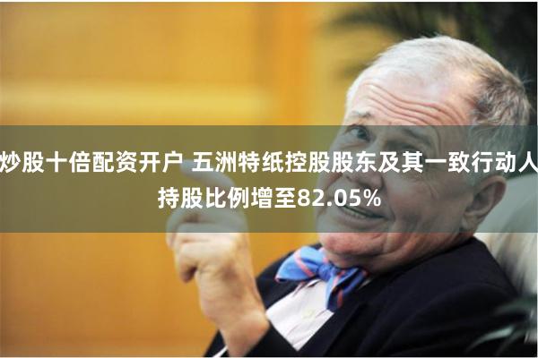 炒股十倍配资开户 五洲特纸控股股东及其一致行动人持股比例增至82.05%