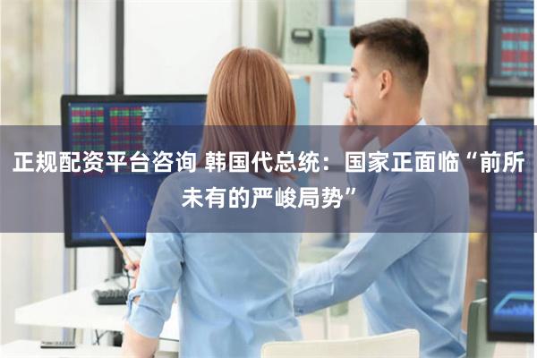 正规配资平台咨询 韩国代总统：国家正面临“前所未有的严峻局势”